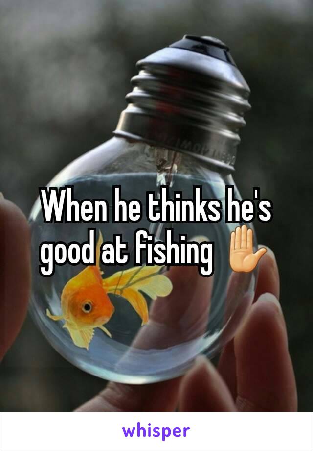 When he thinks he's good at fishing ✋