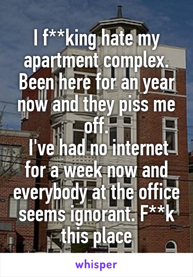 I f**king hate my apartment complex. Been here for an year now and they piss me off.
 I've had no internet for a week now and everybody at the office seems ignorant. F**k this place