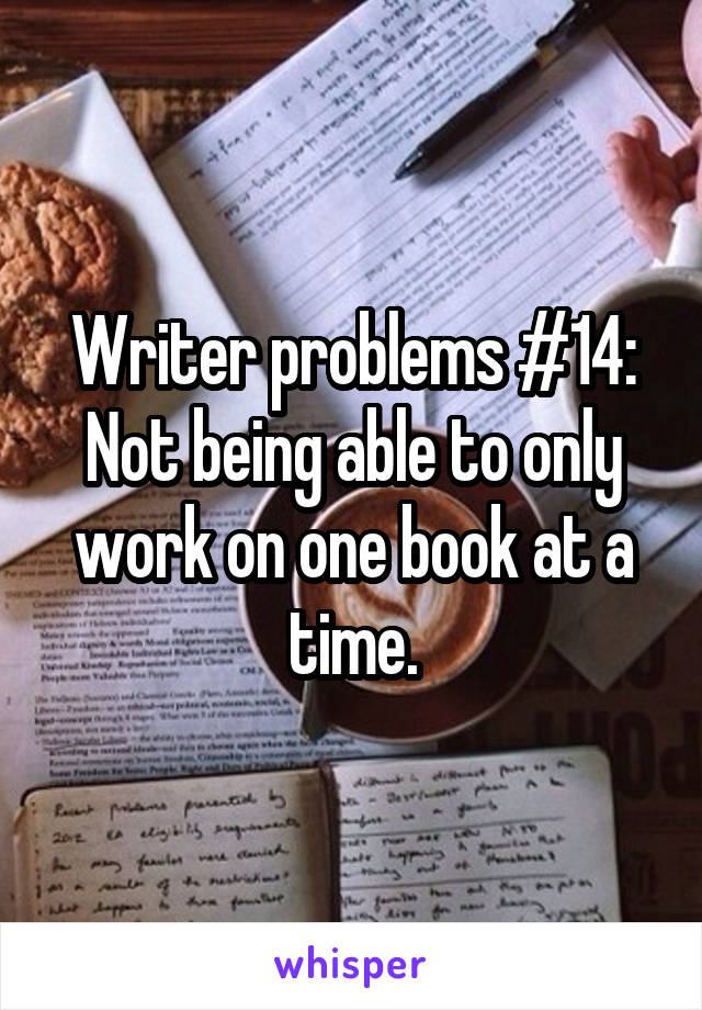 Writer problems #14: Not being able to only work on one book at a time.