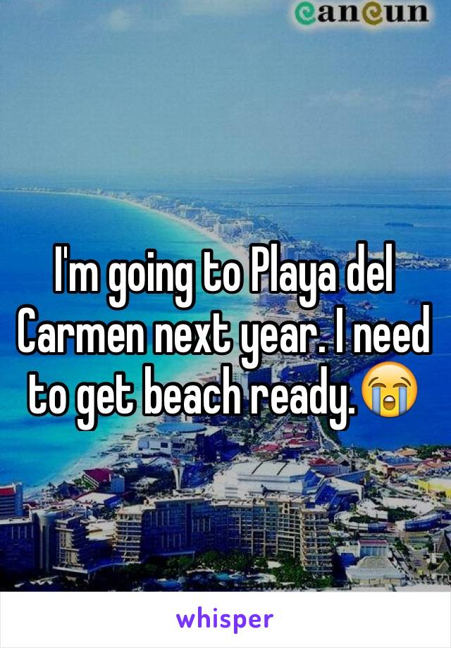 I'm going to Playa del Carmen next year. I need  to get beach ready.😭