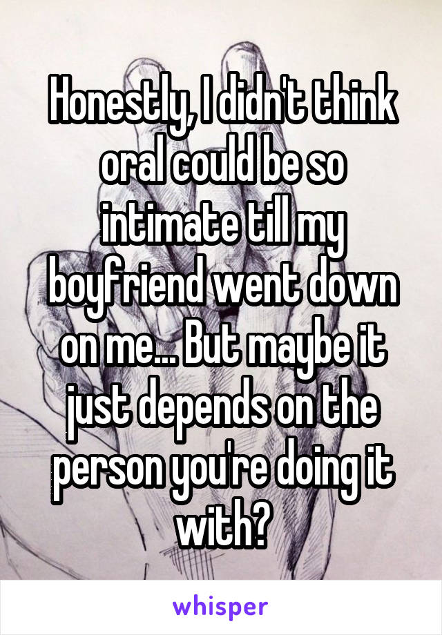 Honestly, I didn't think oral could be so intimate till my boyfriend went down on me... But maybe it just depends on the person you're doing it with?