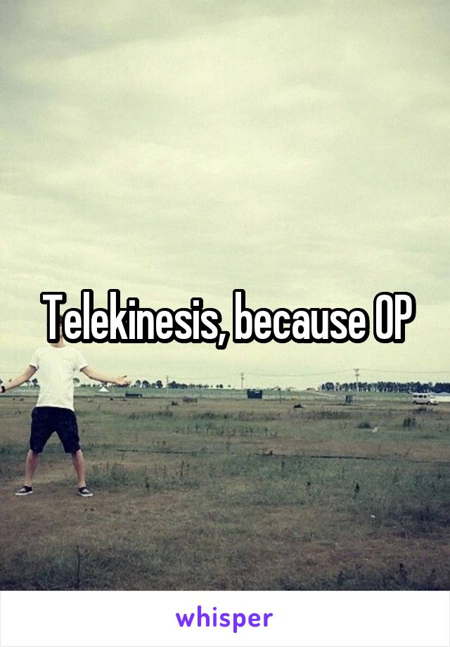 Telekinesis, because OP