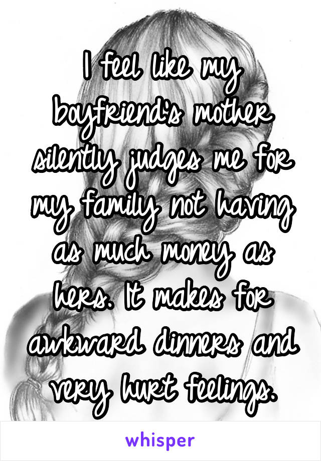 I feel like my boyfriend's mother silently judges me for my family not having as much money as hers. It makes for awkward dinners and very hurt feelings.