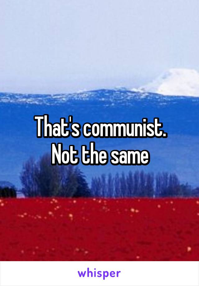 That's communist.
Not the same