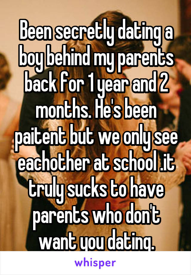 Been secretly dating a boy behind my parents back for 1 year and 2 months. He's been paitent but we only see eachother at school .it truly sucks to have parents who don't want you dating.