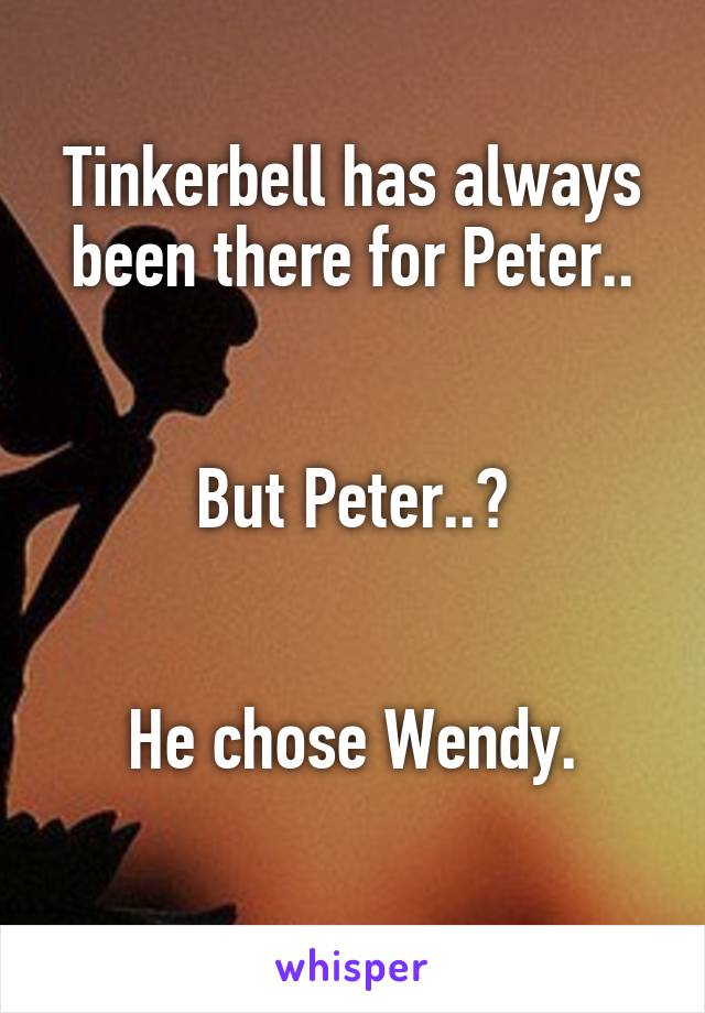 Tinkerbell has always been there for Peter..


But Peter..?


He chose Wendy.
