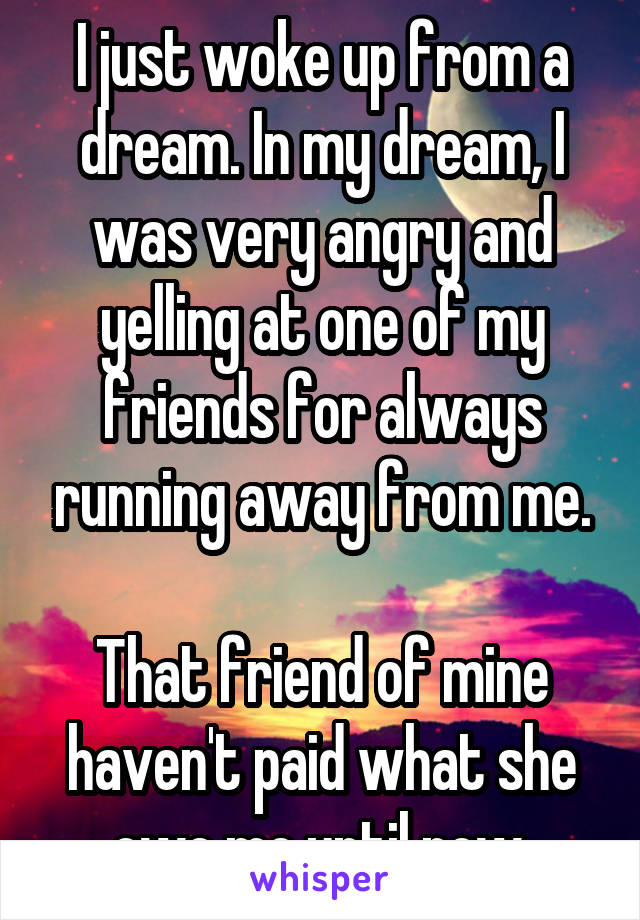 I just woke up from a dream. In my dream, I was very angry and yelling at one of my friends for always running away from me.

That friend of mine haven't paid what she owe me until now.