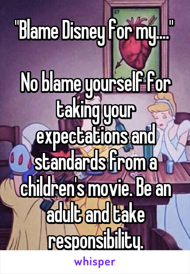 "Blame Disney for my...." 

No blame yourself for taking your expectations and standards from a children's movie. Be an adult and take responsibility.