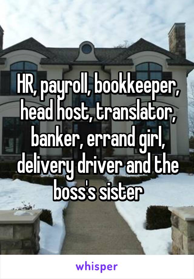 HR, payroll, bookkeeper, head host, translator, banker, errand girl, delivery driver and the boss's sister