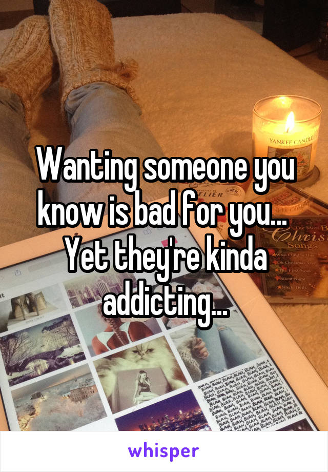 Wanting someone you know is bad for you...  Yet they're kinda addicting...