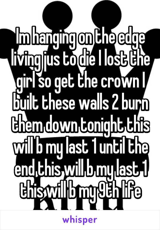 Im hanging on the edge living jus to die I lost the girl so get the crown I built these walls 2 burn them down tonight this will b my last 1 until the end this will b my last 1 this will b my 9th life