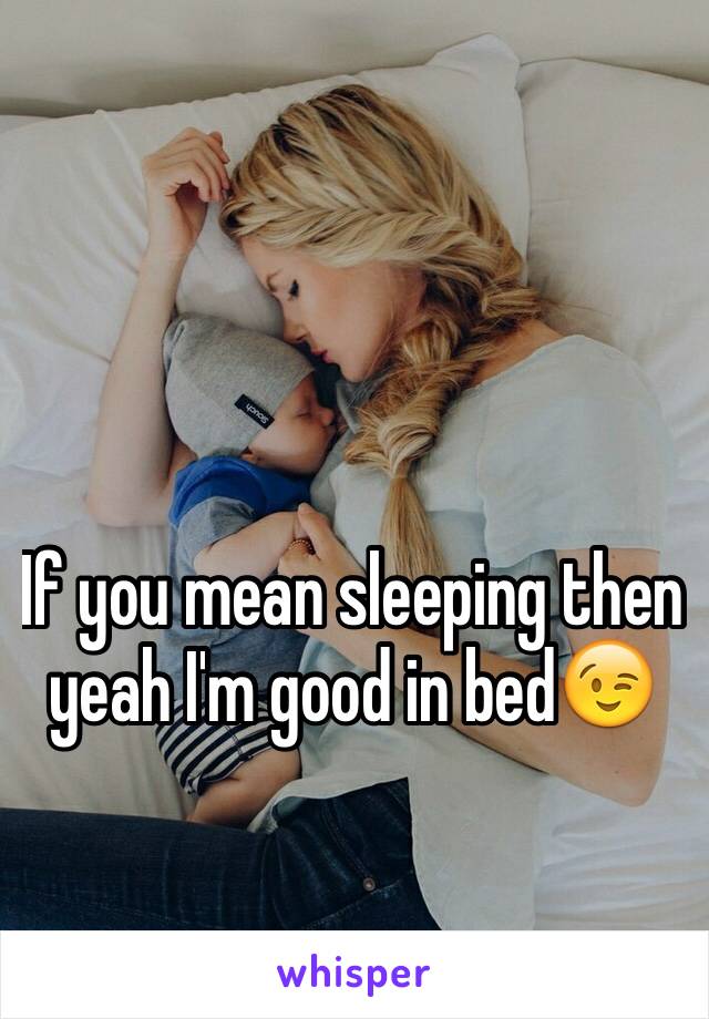 If you mean sleeping then yeah I'm good in bed😉