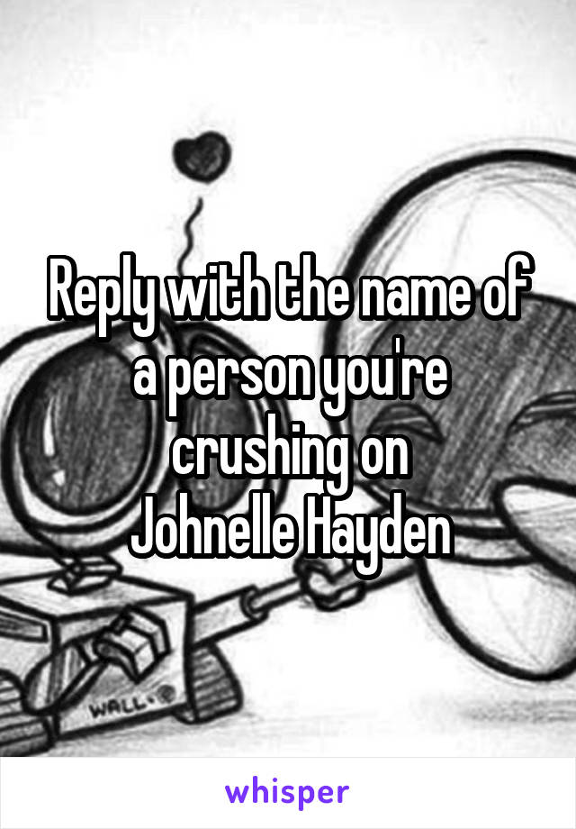 Reply with the name of a person you're crushing on
Johnelle Hayden