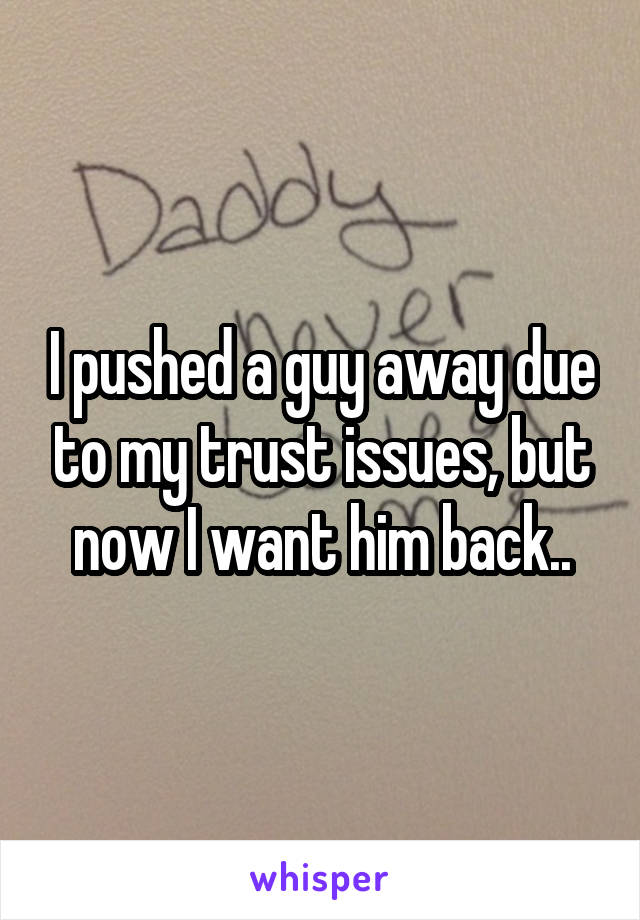 I pushed a guy away due to my trust issues, but now I want him back..