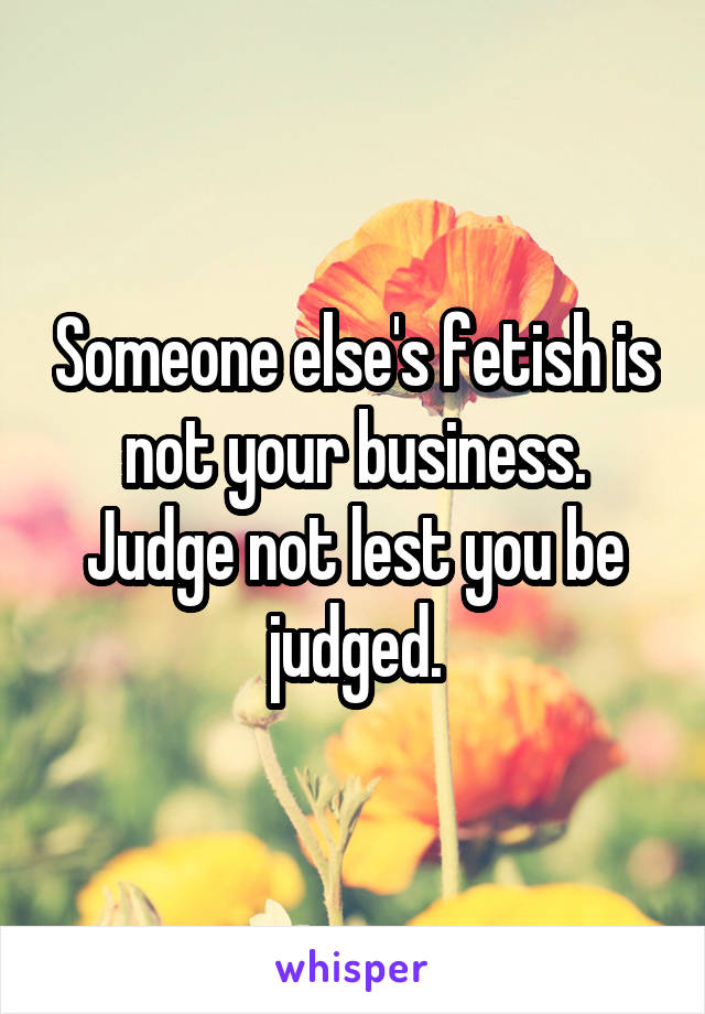 Someone else's fetish is not your business. Judge not lest you be judged.