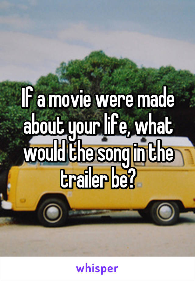 If a movie were made about your life, what would the song in the trailer be?