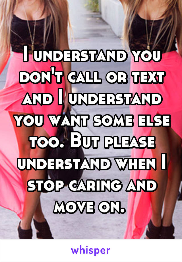 I understand you don't call or text and I understand you want some else too. But please understand when I stop caring and move on. 