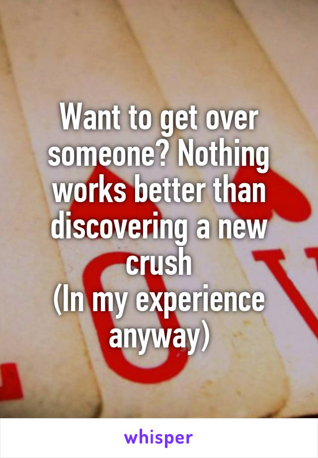 Want to get over someone? Nothing works better than discovering a new crush
(In my experience anyway)