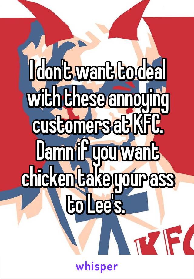 I don't want to deal with these annoying customers at KFC. Damn if you want chicken take your ass to Lee's. 