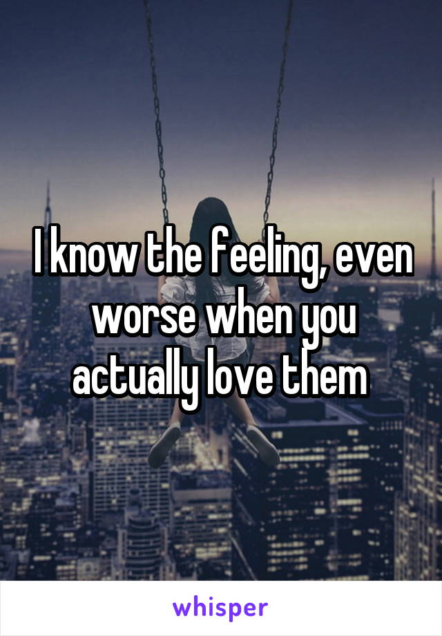 I know the feeling, even worse when you actually love them 