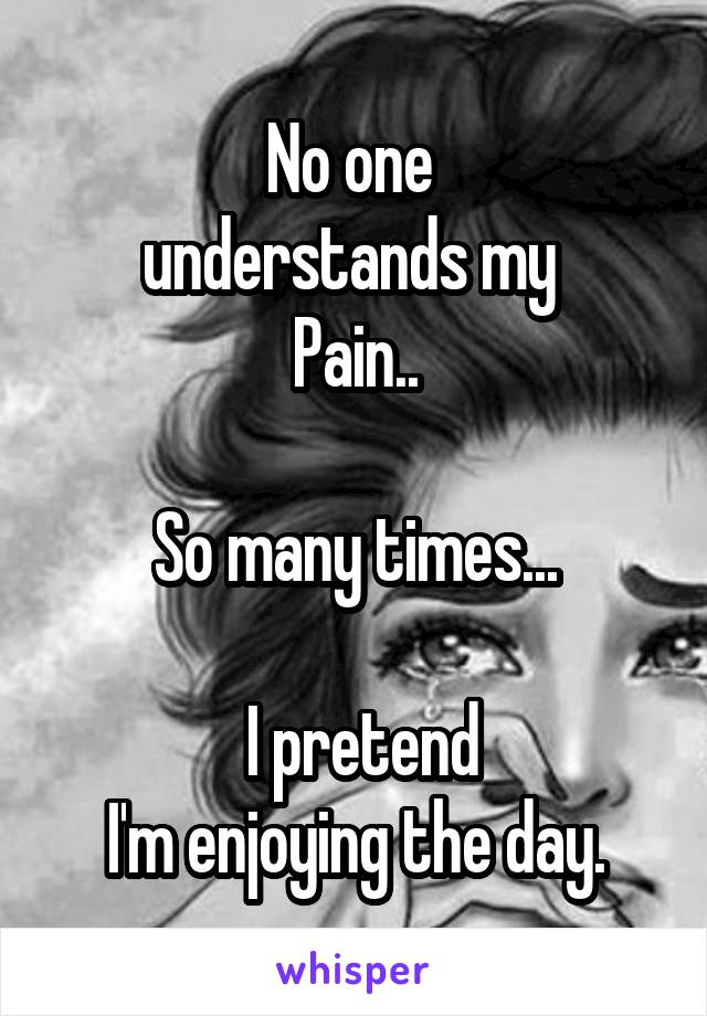 No one 
understands my 
Pain..

So many times...

 I pretend
I'm enjoying the day.