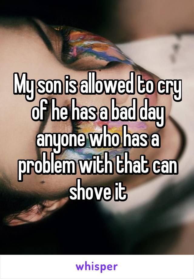 My son is allowed to cry of he has a bad day anyone who has a problem with that can shove it