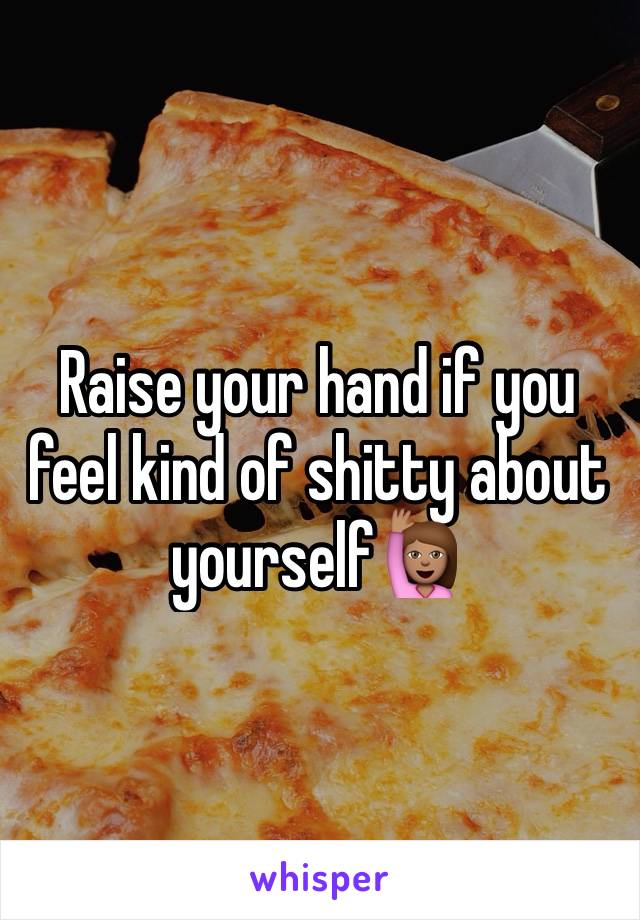 Raise your hand if you feel kind of shitty about yourself🙋🏽