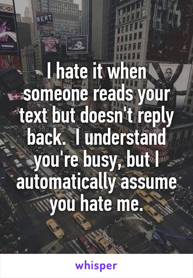 I hate it when someone reads your text but doesn't reply back.  I understand you're busy, but I automatically assume you hate me.