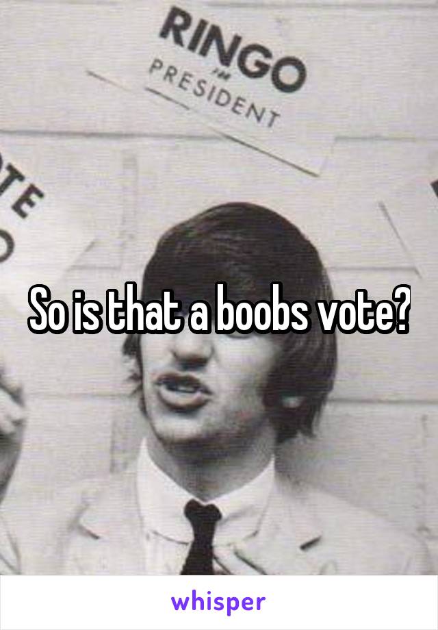 So is that a boobs vote?