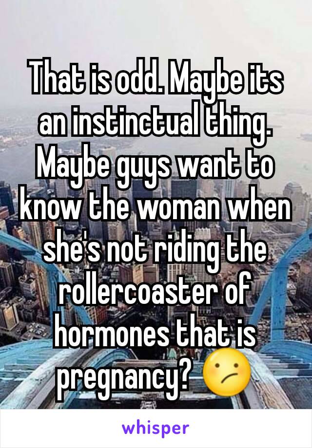That is odd. Maybe its an instinctual thing.
Maybe guys want to know the woman when she's not riding the rollercoaster of hormones that is pregnancy? 😕