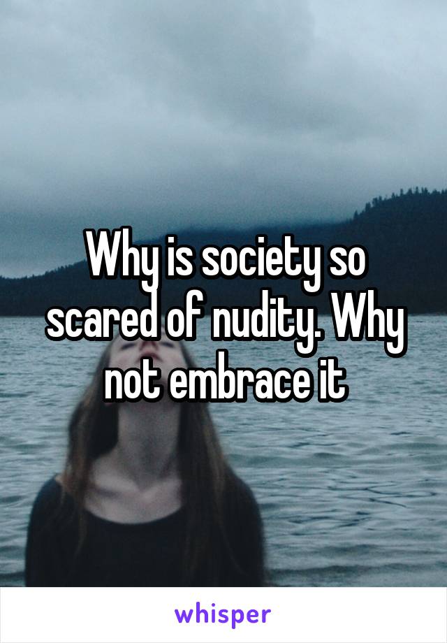 Why is society so scared of nudity. Why not embrace it