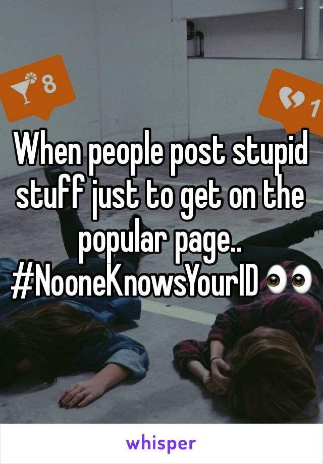 When people post stupid stuff just to get on the popular page.. #NooneKnowsYourID 👀