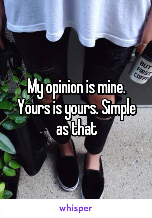 My opinion is mine. Yours is yours. Simple as that