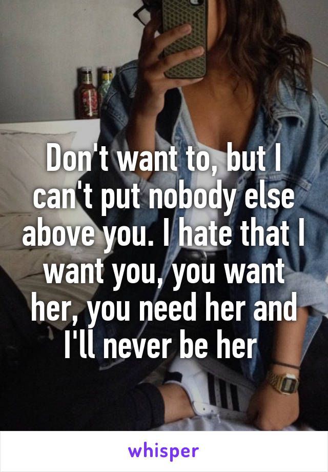 
Don't want to, but I can't put nobody else above you. I hate that I want you, you want her, you need her and I'll never be her 