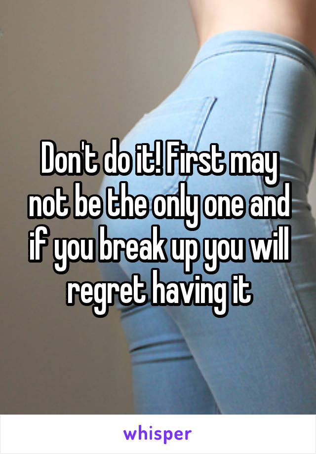 Don't do it! First may not be the only one and if you break up you will regret having it