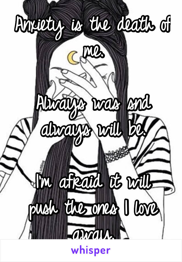 Anxiety is the death of me.

Always was snd always will be.

I'm afraid it will push the ones I love away.