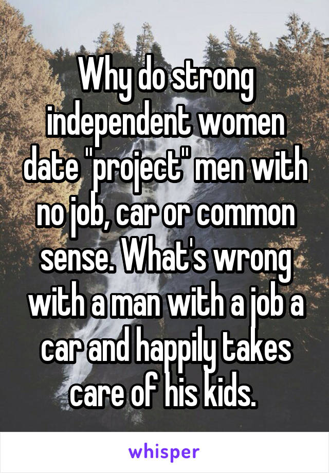 Why do strong independent women date "project" men with no job, car or common sense. What's wrong with a man with a job a car and happily takes care of his kids. 