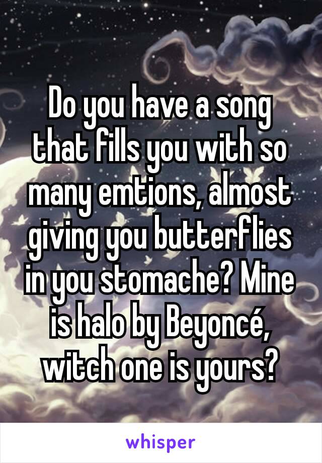 Do you have a song that fills you with so many emtions, almost giving you butterflies in you stomache? Mine is halo by Beyoncé, witch one is yours?