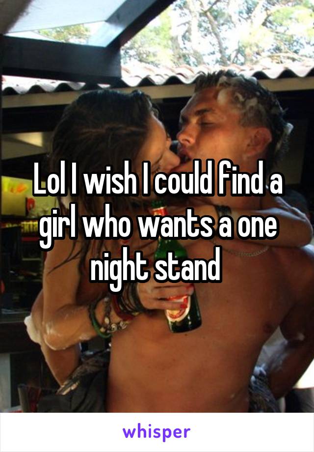 Lol I wish I could find a girl who wants a one night stand 