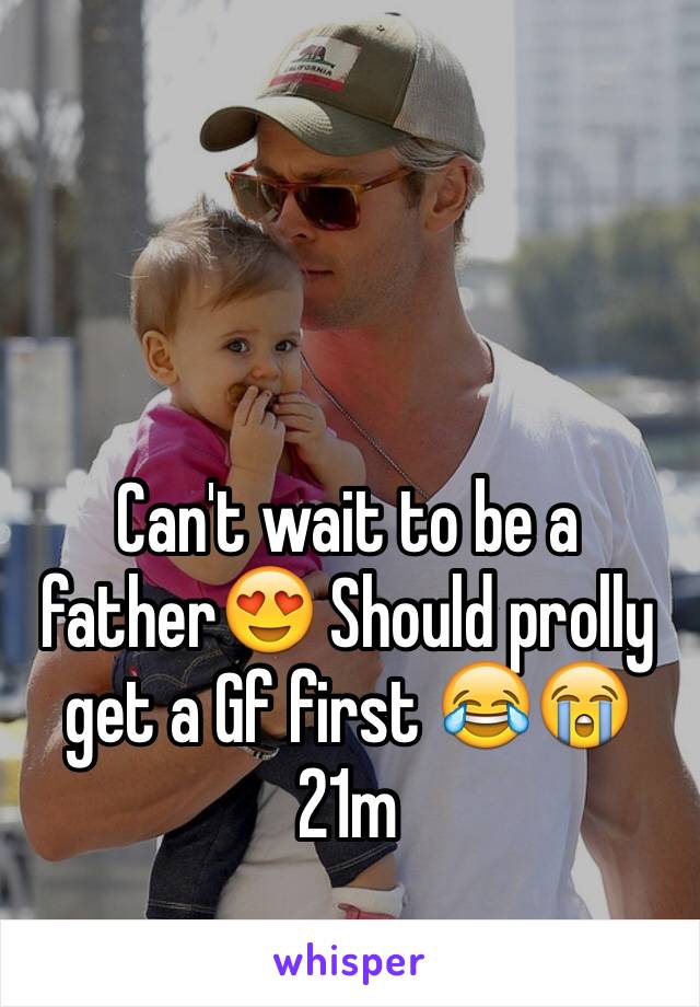 Can't wait to be a father😍 Should prolly get a Gf first 😂😭
21m