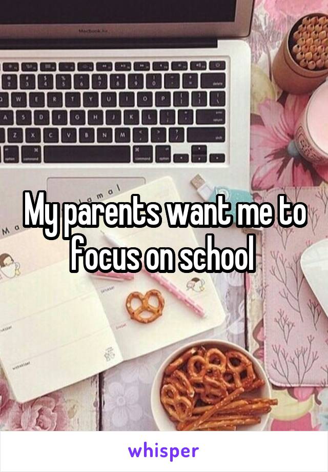 My parents want me to focus on school 