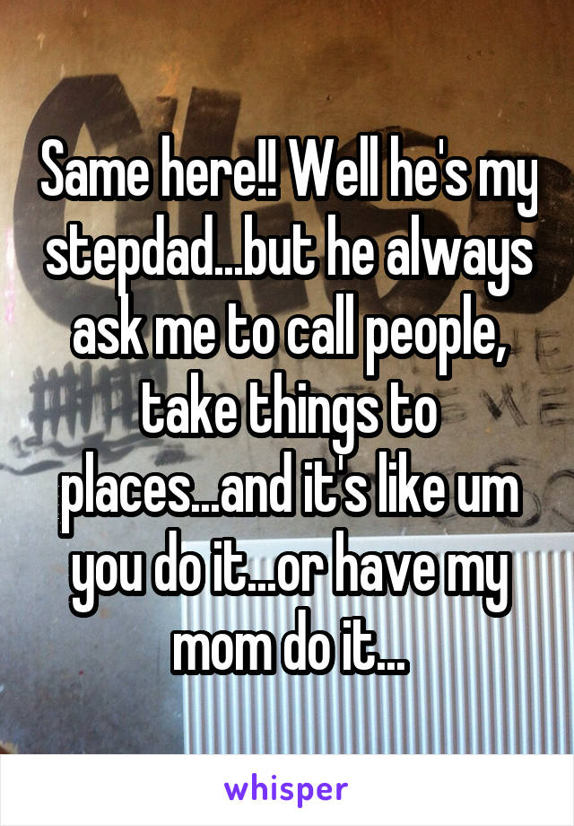 Same here!! Well he's my stepdad...but he always ask me to call people, take things to places...and it's like um you do it...or have my mom do it...