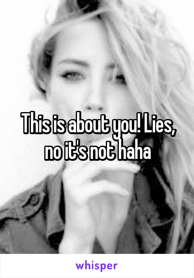 This is about you! Lies, no it's not haha