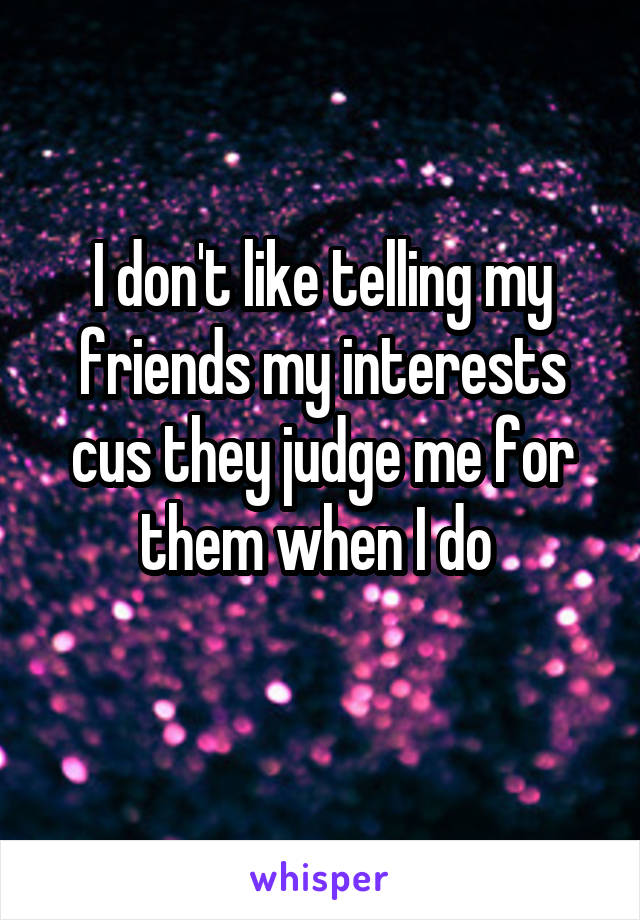 I don't like telling my friends my interests cus they judge me for them when I do 
