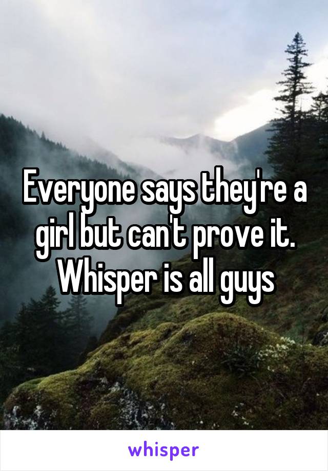 Everyone says they're a girl but can't prove it.
Whisper is all guys