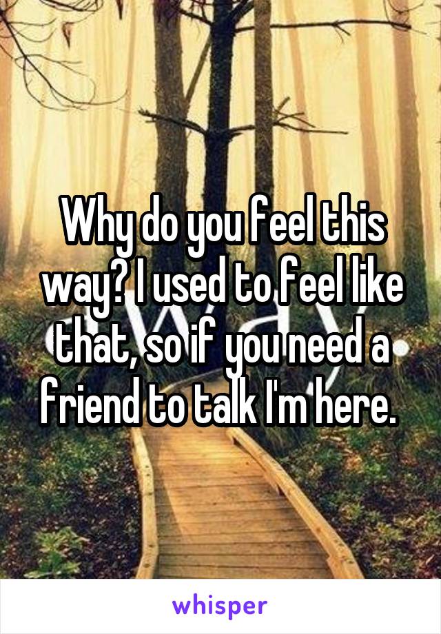 Why do you feel this way? I used to feel like that, so if you need a friend to talk I'm here. 