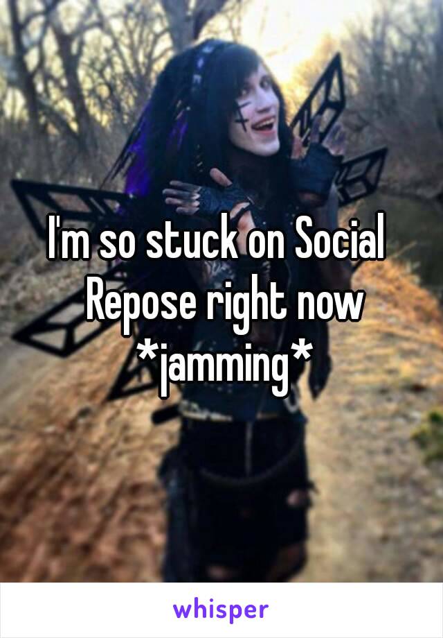 I'm so stuck on Social  Repose right now *jamming*