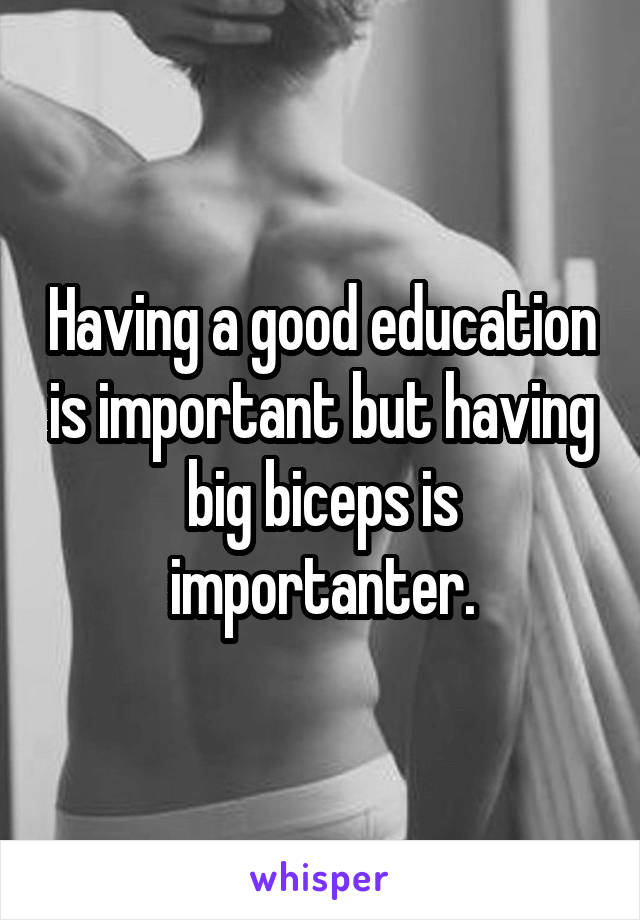 Having a good education is important but having big biceps is importanter.