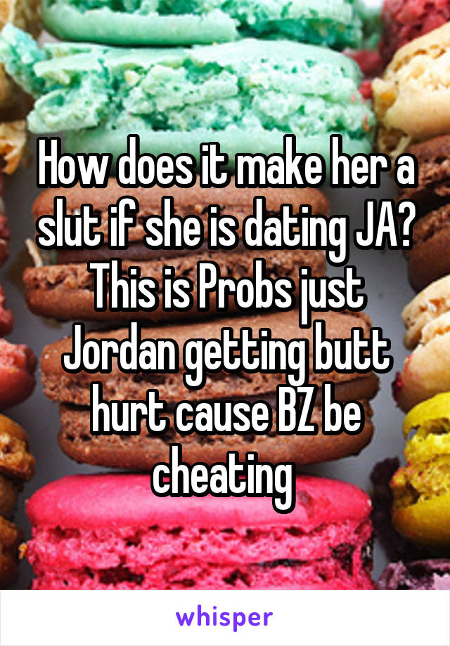 How does it make her a slut if she is dating JA? This is Probs just Jordan getting butt hurt cause BZ be cheating 
