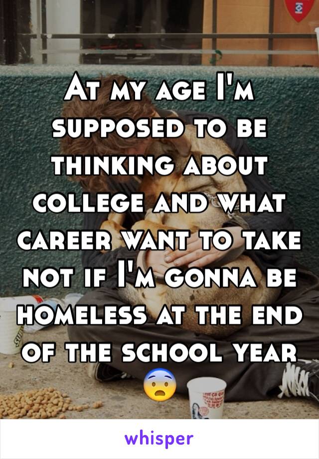 At my age I'm supposed to be thinking about college and what career want to take not if I'm gonna be homeless at the end of the school year 😨